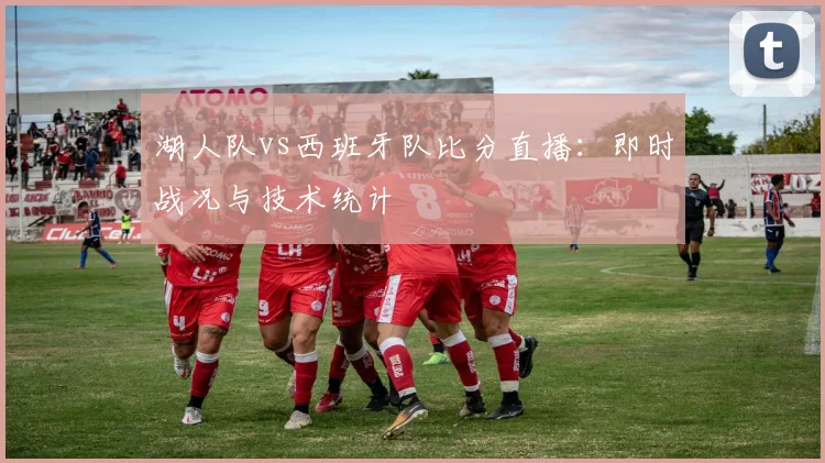湖人队vs西班牙队比分直播:即时战况与技术统计