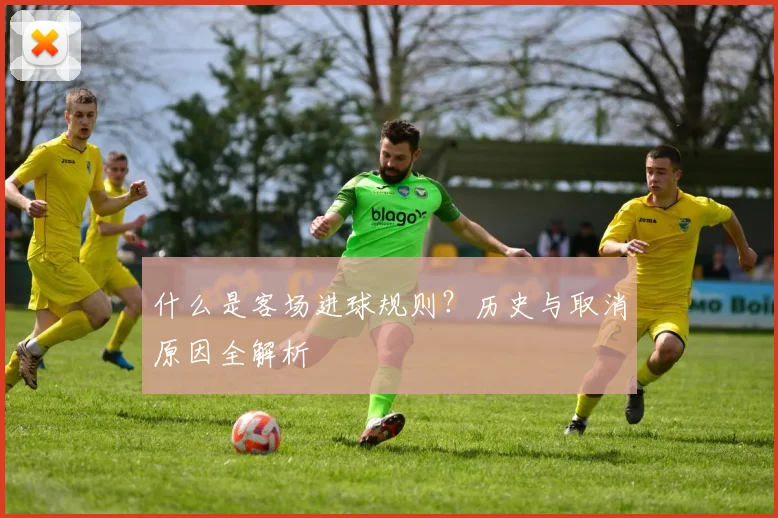 什么是客场进球规则？历史与取消原因全解析