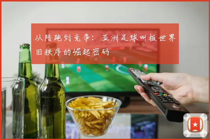 从陪跑到竞争:亚洲足球叫板世界旧秩序的崛起密码