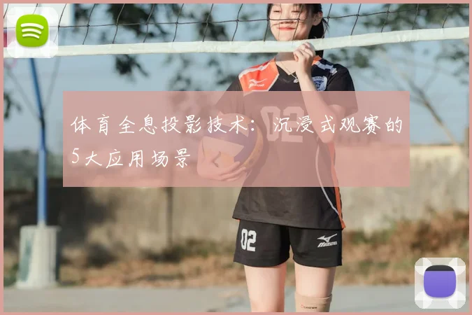体育全息投影技术：沉浸式观赛的5大应用场景