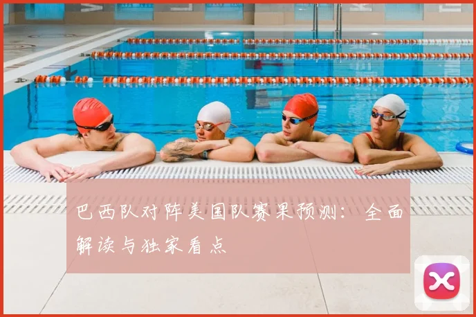巴西队对阵美国队赛果预测:全面解读与独家看点
