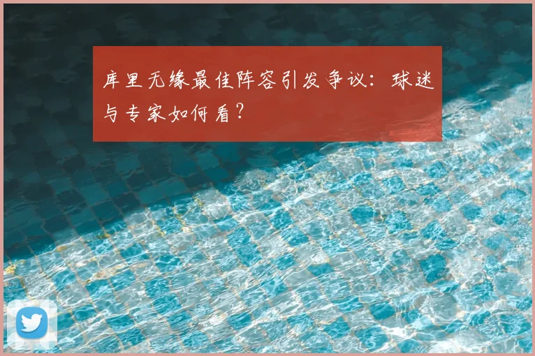 库里无缘最佳阵容引发争议:球迷与专家如何看?