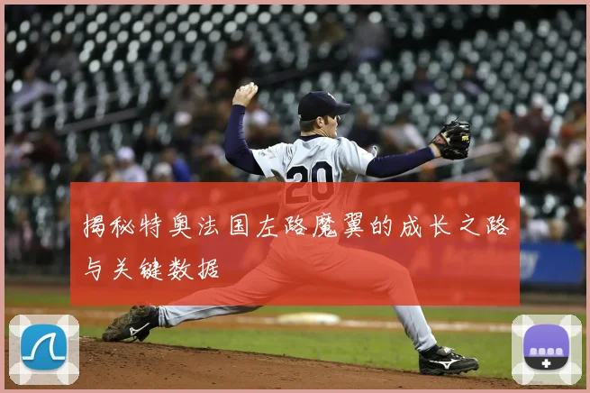 揭秘特奥法国左路魔翼的成长之路与关键数据